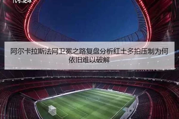 阿尔卡拉斯法网卫冕之路复盘分析红土多拍压制为何依旧难以破解
