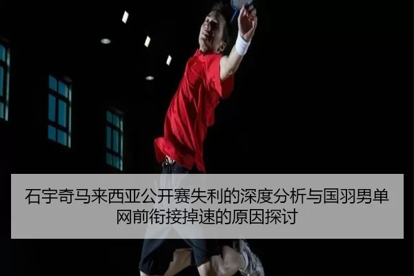 石宇奇马来西亚公开赛失利的深度分析与国羽男单网前衔接掉速的原因探讨